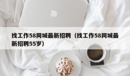 找工作58同城最新招聘（找工作58同城最新招聘55岁）