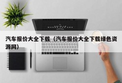 汽车报价大全下载（汽车报价大全下载绿色资源网）