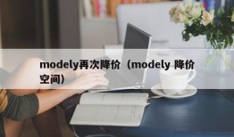 modely再次降价（modely 降价空间）