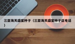 三亚海天盛宴种子（三亚海天盛宴种子店电话）