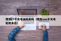 理想L7不充电油耗高吗（理想one不充电能跑多远）