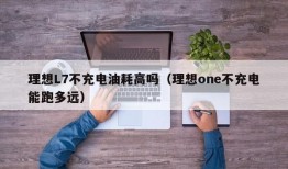 理想L7不充电油耗高吗（理想one不充电能跑多远）