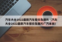 汽车大全2022最新汽车报价及图片（汽车大全2022最新汽车报价及图片广汽本田）