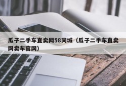 瓜子二手车直卖网58同城（瓜子二手车直卖网卖车官网）