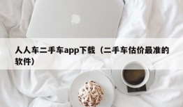 人人车二手车app下载（二手车估价最准的软件）