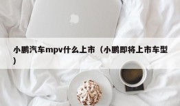 小鹏汽车mpv什么上市（小鹏即将上市车型）