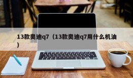 13款奥迪q7（13款奥迪q7用什么机油）