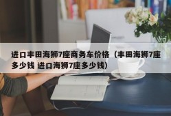 进口丰田海狮7座商务车价格（丰田海狮7座多少钱 进口海狮7座多少钱）