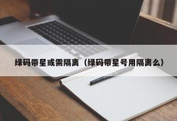 绿码带星或需隔离（绿码带星号用隔离么）