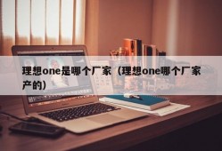 理想one是哪个厂家（理想one哪个厂家产的）