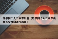 瓜子网个人二手车出售（瓜子网个人二手车出售长安神骐油气两用）