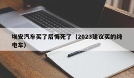 埃安汽车买了后悔死了（2023建议买的纯电车）