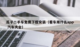 瓜子二手车免费下载安装（看车用什么app 汽车大全）