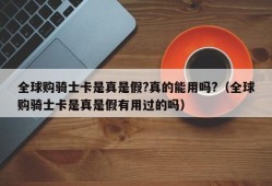 全球购骑士卡是真是假?真的能用吗?（全球购骑士卡是真是假有用过的吗）