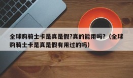 全球购骑士卡是真是假?真的能用吗?（全球购骑士卡是真是假有用过的吗）