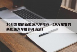 10万左右的新能源汽车推荐（10万左右的新能源汽车推荐开滴滴）