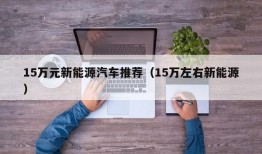 15万元新能源汽车推荐（15万左右新能源）