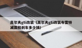 高尔夫gti改装（高尔夫gti改装布雷特减震和刹车多少钱）