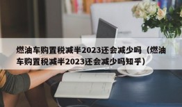 燃油车购置税减半2023还会减少吗（燃油车购置税减半2023还会减少吗知乎）