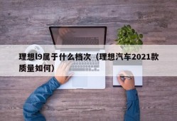 理想l9属于什么档次（理想汽车2021款质量如何）