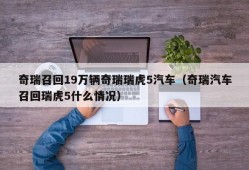 奇瑞召回19万辆奇瑞瑞虎5汽车（奇瑞汽车召回瑞虎5什么情况）