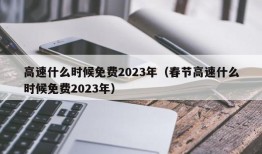 高速什么时候免费2023年（春节高速什么时候免费2023年）