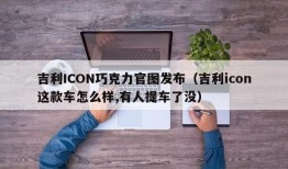 吉利ICON巧克力官图发布（吉利icon这款车怎么样,有人提车了没）