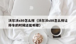 沃尔沃s80怎么样（沃尔沃s80怎么样让停车的时候还能听歌）