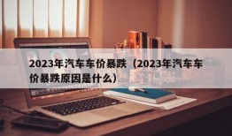 2023年汽车车价暴跌（2023年汽车车价暴跌原因是什么）