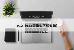 v12（v12摄像头下载安装）