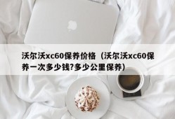 沃尔沃xc60保养价格（沃尔沃xc60保养一次多少钱?多少公里保养）