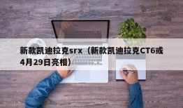 新款凯迪拉克srx（新款凯迪拉克CT6或4月29日亮相）