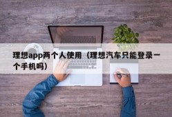 理想app两个人使用（理想汽车只能登录一个手机吗）