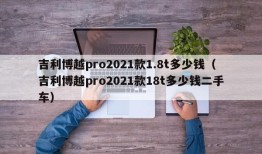 吉利博越pro2021款1.8t多少钱（吉利博越pro2021款18t多少钱二手车）