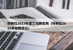 特斯拉2023年普工招聘官网（特斯拉2021年招聘岗位）