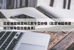 比亚迪超级混动三款车型价格（比亚迪超级混动三款车型价格商务）