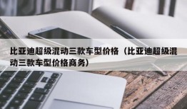 比亚迪超级混动三款车型价格（比亚迪超级混动三款车型价格商务）