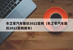 车之家汽车报价2022官网（车之家汽车报价2022官网房车）