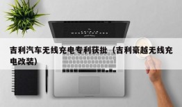 吉利汽车无线充电专利获批（吉利豪越无线充电改装）