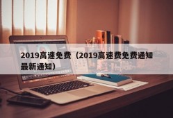 2019高速免费（2019高速费免费通知最新通知）