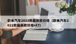 蔚来汽车2022款最新款价格（蔚来汽车2022款最新款价格et7）