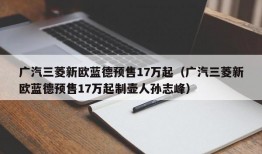 广汽三菱新欧蓝德预售17万起（广汽三菱新欧蓝德预售17万起制壶人孙志峰）