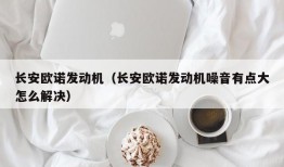 长安欧诺发动机（长安欧诺发动机噪音有点大怎么解决）