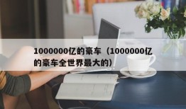 1000000亿的豪车（1000000亿的豪车全世界最大的）