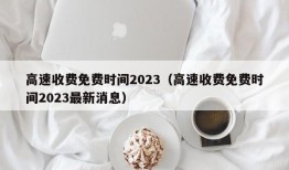 高速收费免费时间2023（高速收费免费时间2023最新消息）