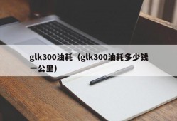 glk300油耗（glk300油耗多少钱一公里）