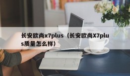 长安欧尚x7plus（长安欧尚X7plus质量怎么样）