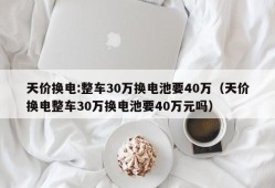 天价换电:整车30万换电池要40万（天价换电整车30万换电池要40万元吗）