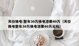 天价换电:整车30万换电池要40万（天价换电整车30万换电池要40万元吗）