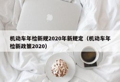 机动车年检新规2020年新规定（机动车年检新政策2020）